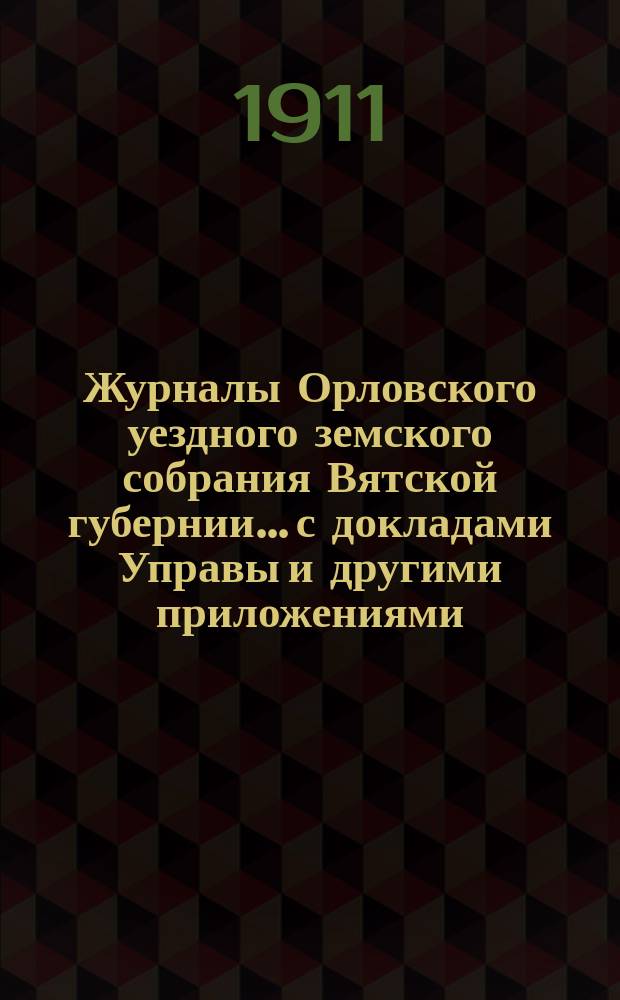 Журналы Орловского уездного земского собрания Вятской губернии... с докладами Управы и другими приложениями. 44-й очередной сессии с 30-го сентября по 10 октября 1910 года и чрезвычайных сессий