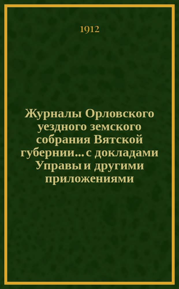 Журналы Орловского уездного земского собрания Вятской губернии... с докладами Управы и другими приложениями. 45-й очередной сессии, с 30-го сентября по 12-е октября 1911 года и чрезвычайных сессий: 4-го марта, 18-го мая и 23-го июля 1911 года