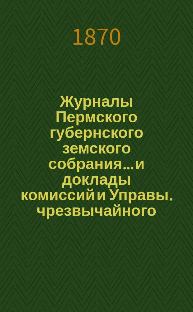 Журналы Пермского губернского земского собрания... и доклады комиссий и Управы. чрезвычайного... [июньской сессии 1870 г.]
