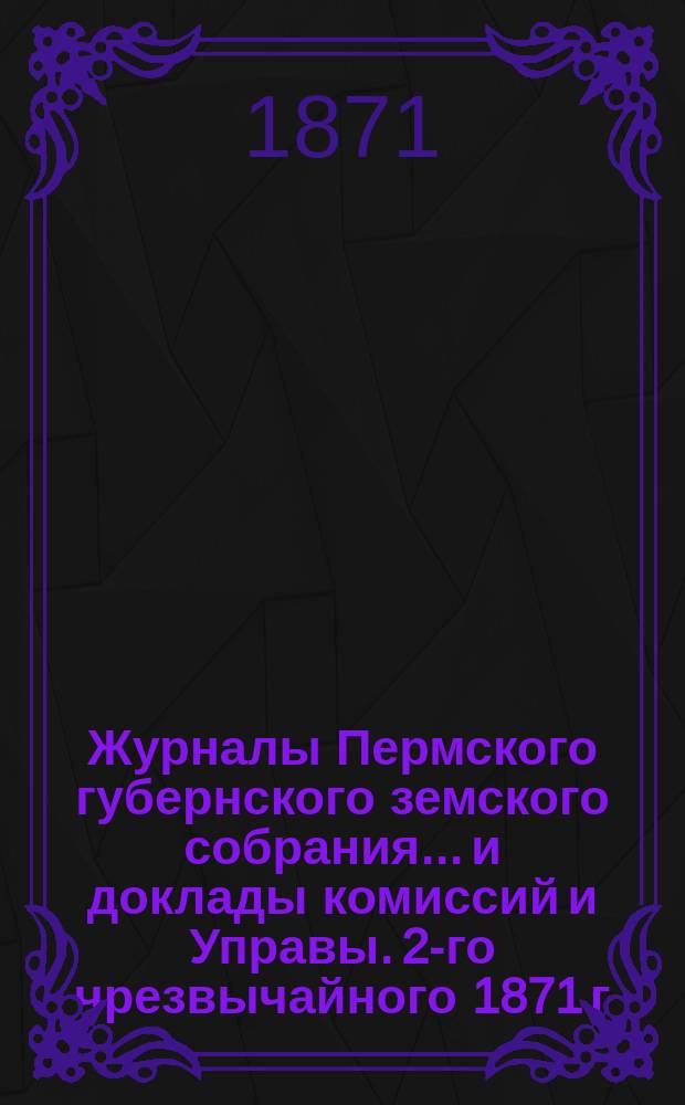 Журналы Пермского губернского земского собрания... и доклады комиссий и Управы. 2-го чрезвычайного [1871 г.]