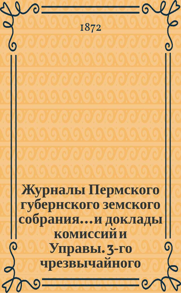Журналы Пермского губернского земского собрания... и доклады комиссий и Управы. 3-го чрезвычайного... майской сессии 1872 г.