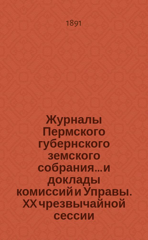 Журналы Пермского губернского земского собрания... и доклады комиссий и Управы. XX чрезвычайной сессии... [1891 г.]