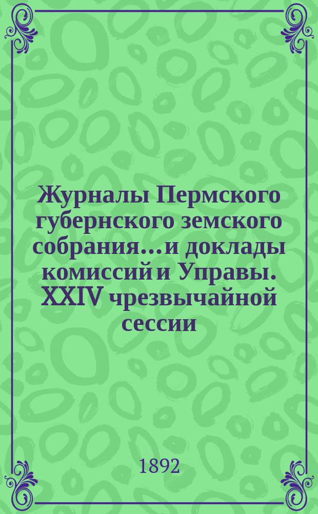 Журналы Пермского губернского земского собрания... и доклады комиссий и Управы. XXIV чрезвычайной сессии... [1892 г.]