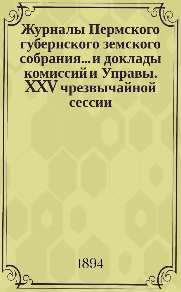 Журналы Пермского губернского земского собрания... и доклады комиссий и Управы. XXV чрезвычайной сессии... [1893 г.]