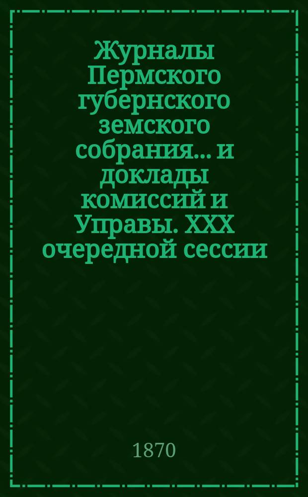Журналы Пермского губернского земского собрания... и доклады комиссий и Управы. XXX очередной сессии... [1899 г.]