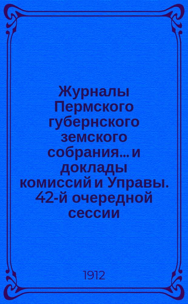 Журналы Пермского губернского земского собрания... и доклады комиссий и Управы. 42-й очередной сессии... [1911 г.]