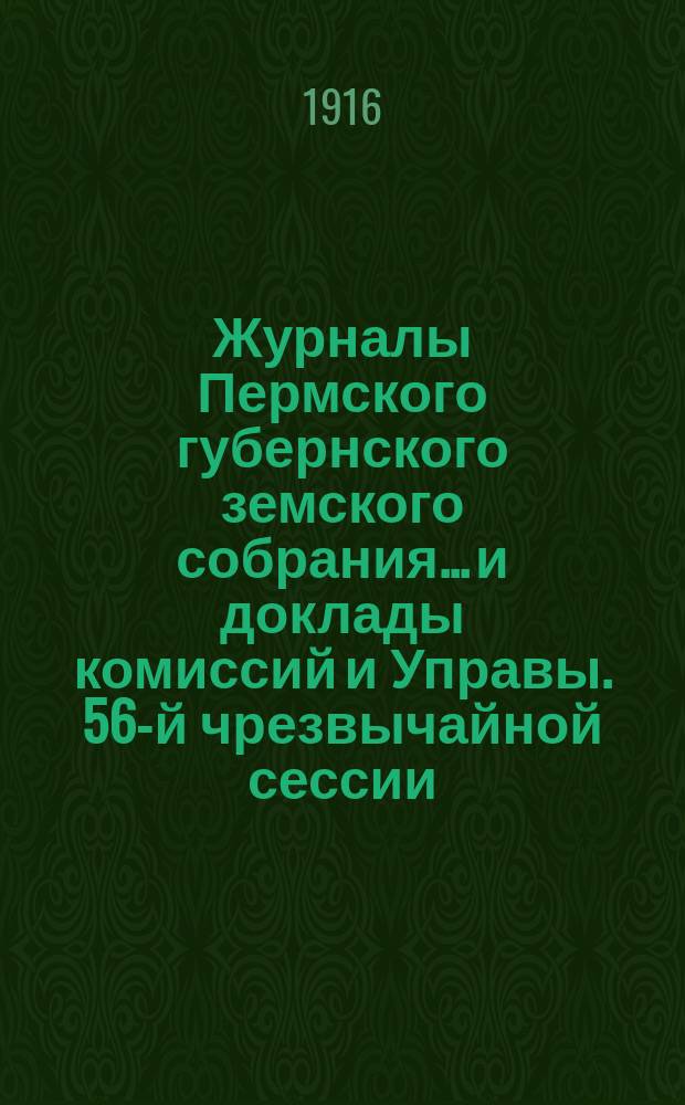Журналы Пермского губернского земского собрания... и доклады комиссий и Управы. 56-й чрезвычайной сессии... [1916 г.]