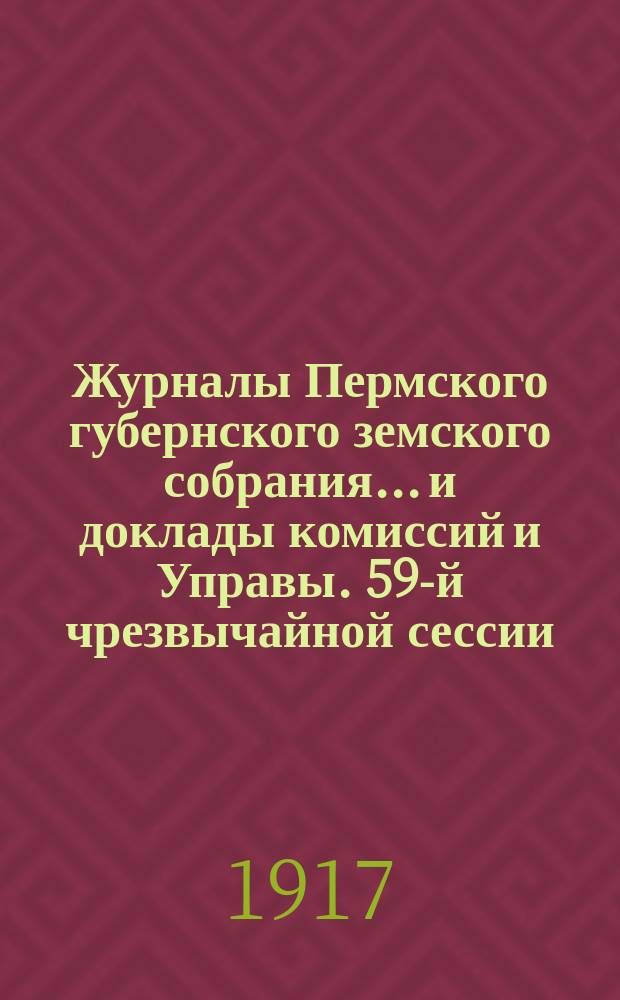 Журналы Пермского губернского земского собрания... и доклады комиссий и Управы. 59-й чрезвычайной сессии... [1916 г.]