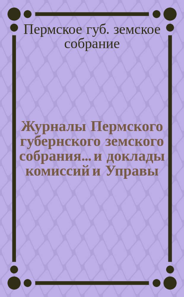 Журналы Пермского губернского земского собрания... и доклады комиссий и Управы
