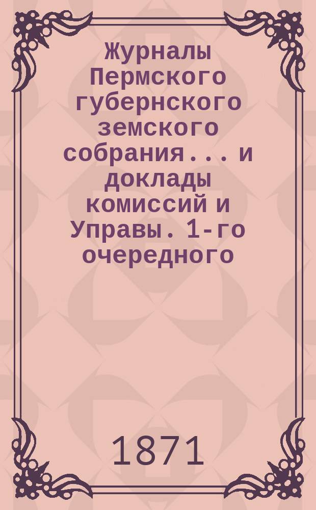 Журналы Пермского губернского земского собрания... и доклады комиссий и Управы. 1-го очередного... декабрьской сессии 1870 года