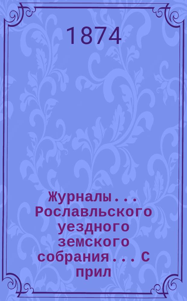 Журналы... Рославльского уездного земского собрания... С прил : С прил. за 1873 г.