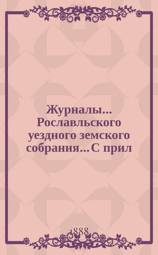 Журналы... Рославльского уездного земского собрания... С прил : С прил. очередного... октябрьского заседания 1887 года и сметы на 1888 год