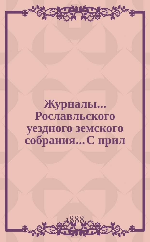 Журналы... Рославльского уездного земского собрания... С прил : С прил. очередного... октябрьского заседания 1887 года и сметы на 1888 год