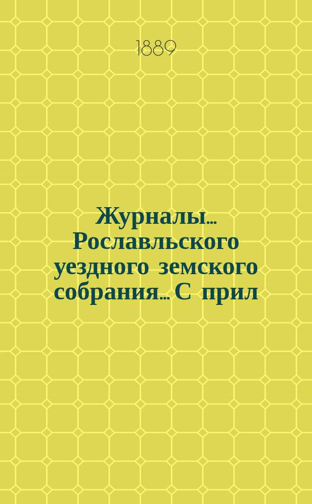 Журналы... Рославльского уездного земского собрания... С прил : С прил. экстренного 24 мая и очередного 15 октября 1888 года