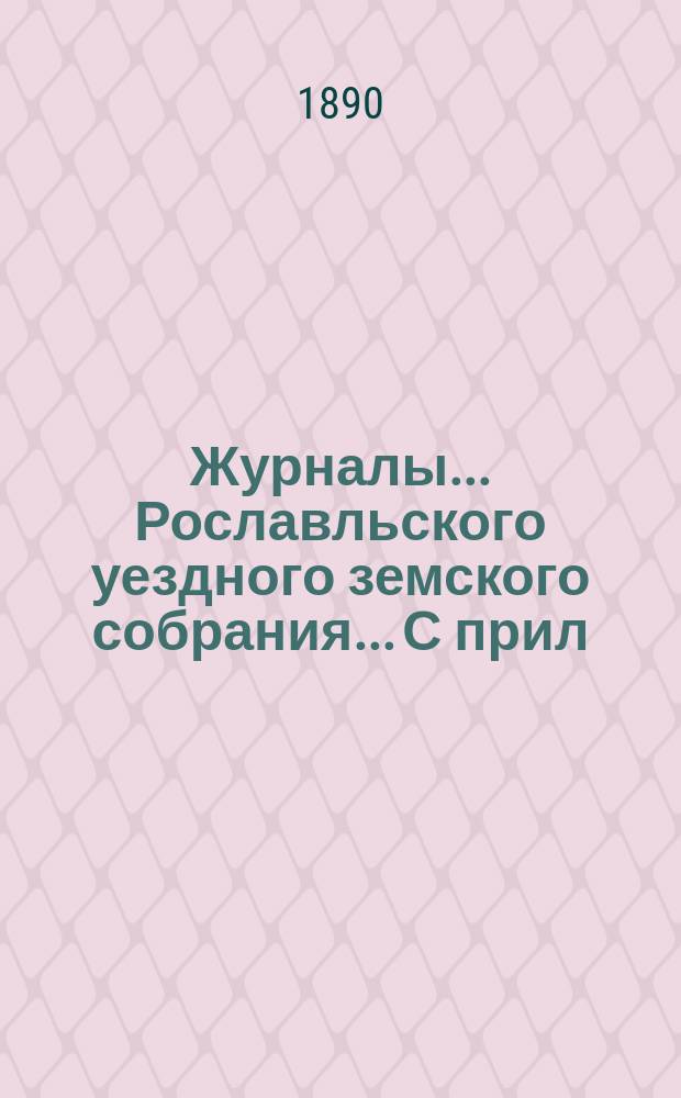 Журналы... Рославльского уездного земского собрания... С прил : С прил. 1889 года... : 1889 года: чрезвычайного 13-го мая и очередного с 10-го октября