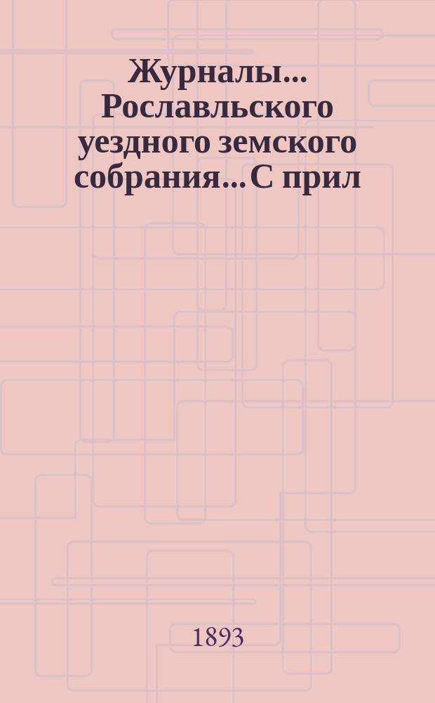 Журналы... Рославльского уездного земского собрания... С прил : С прил. XXVIII чрезвычайного... 4-го сентября 1893 года