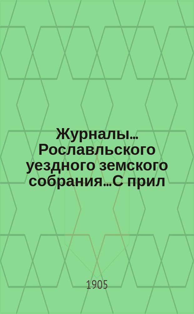 Журналы... Рославльского уездного земского собрания... С прил : С прил. чрезвычайного... 18-го мая 1905 года