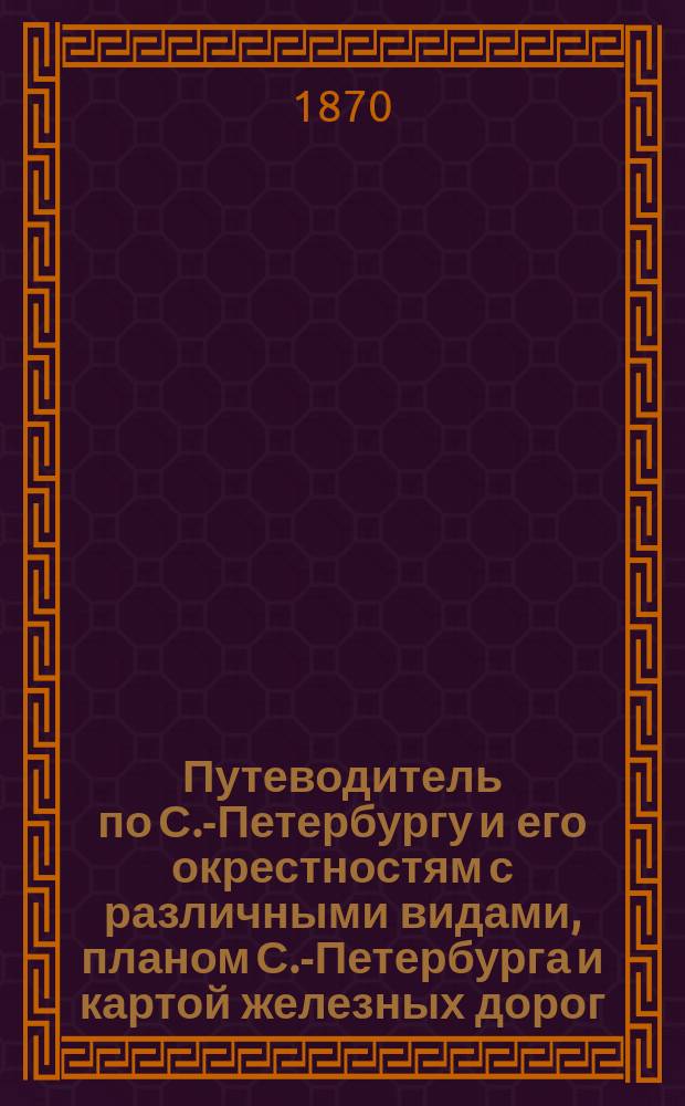 Путеводитель по С.-Петербургу и его окрестностям с различными видами, планом С.-Петербурга и картой железных дорог, и адресы наиболее известных и значительных магазинов и заведений по всем отраслям промышленности и торговли с подробным, на конце находящимся алфавитным указателем