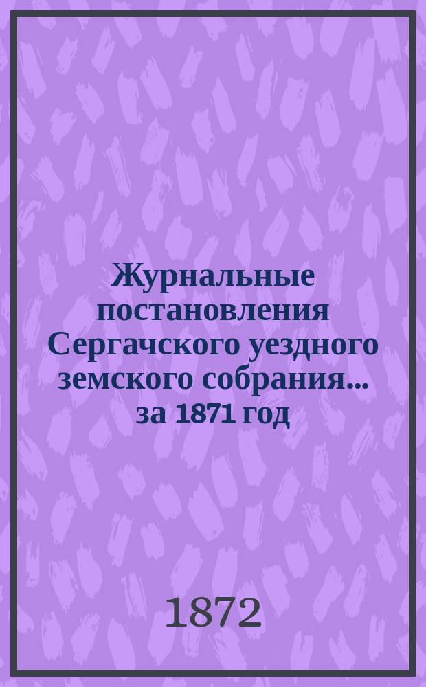 Журнальные постановления Сергачского уездного земского собрания... за 1871 год
