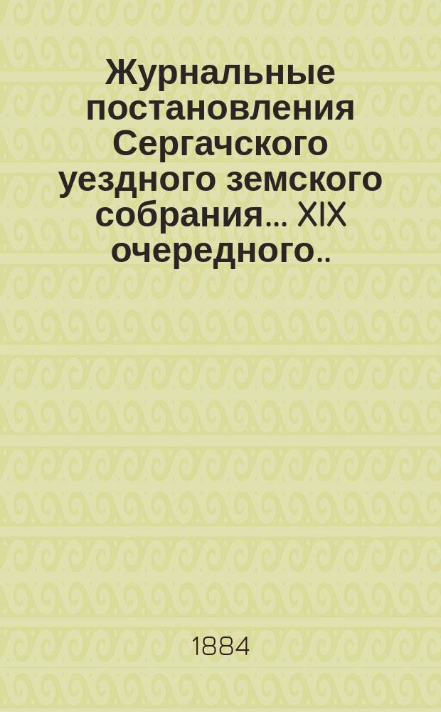 Журнальные постановления Сергачского уездного земского собрания... XIX очередного... и чрезвычайных 26-го июля и 1-го декабря 1883 года : XIX очередного... и чрезвычайных 26-го июля и 1-го декабря 1883 года ; Доклады и отчет Управы за 1883 год ; Смета и раскладка по Сергачскому уезду на 1884 год, с объяснительною к ним запискою