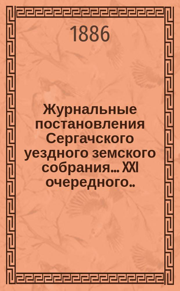 Журнальные постановления Сергачского уездного земского собрания... XXI очередного... 9 и 10 октября 1885 года : Выписки из докладов ; Отчет Управы за 1885 г. ; Смета и раскладка по Сергачскому уезду на 1886 г., с объяснительною к ним запискою