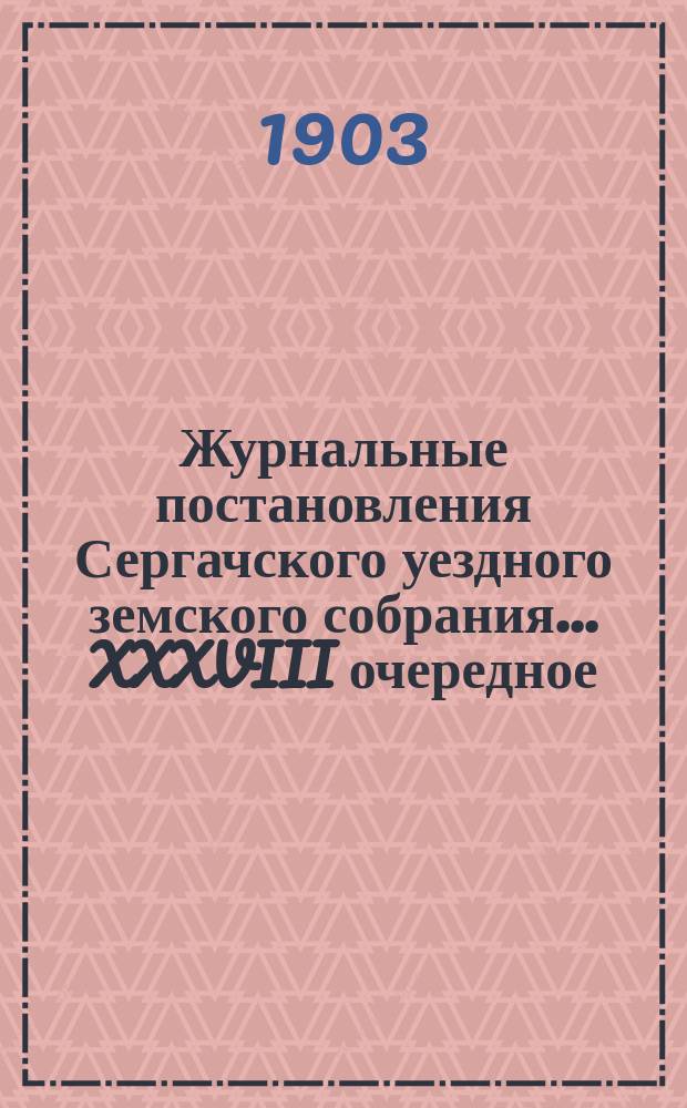 Журнальные постановления Сергачского уездного земского собрания... XXXVIII очередное... 26-30 сентября 1902 года