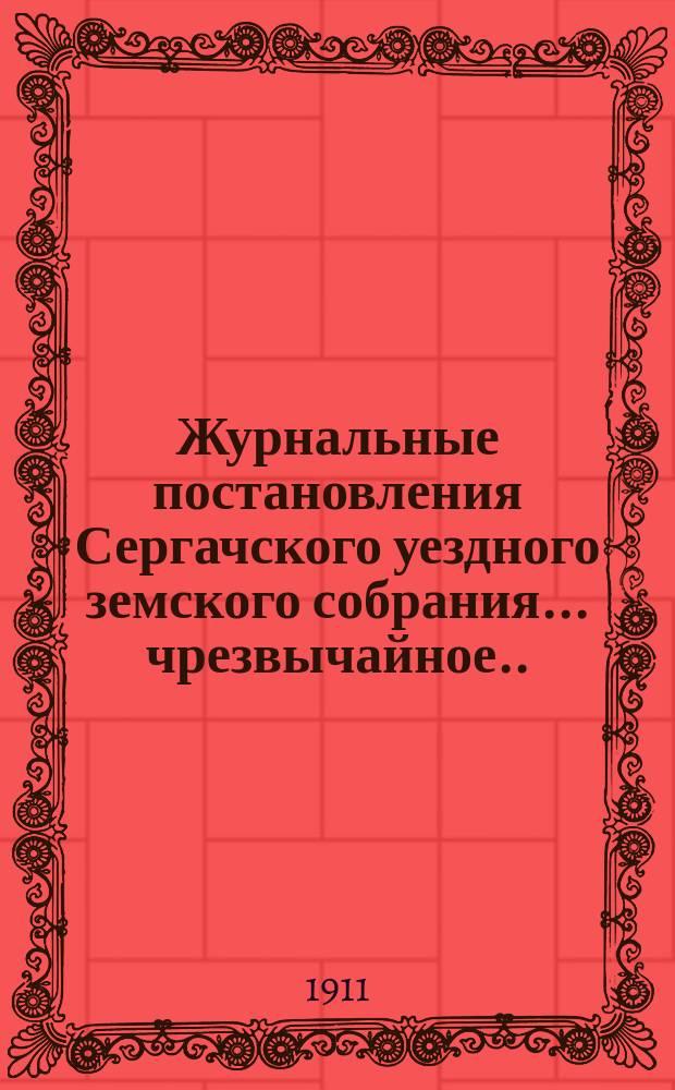 Журнальные постановления Сергачского уездного земского собрания... чрезвычайное... 26-го мая 1911 года