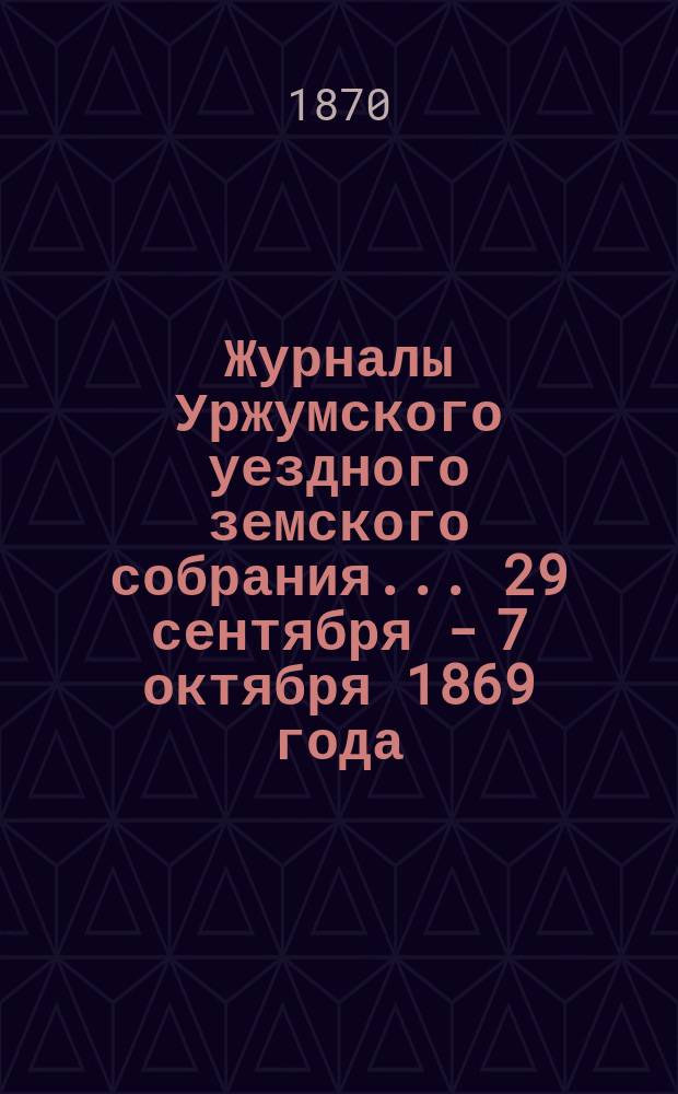 Журналы Уржумского уездного земского собрания ... [29 сентября - 7 октября 1869 года]