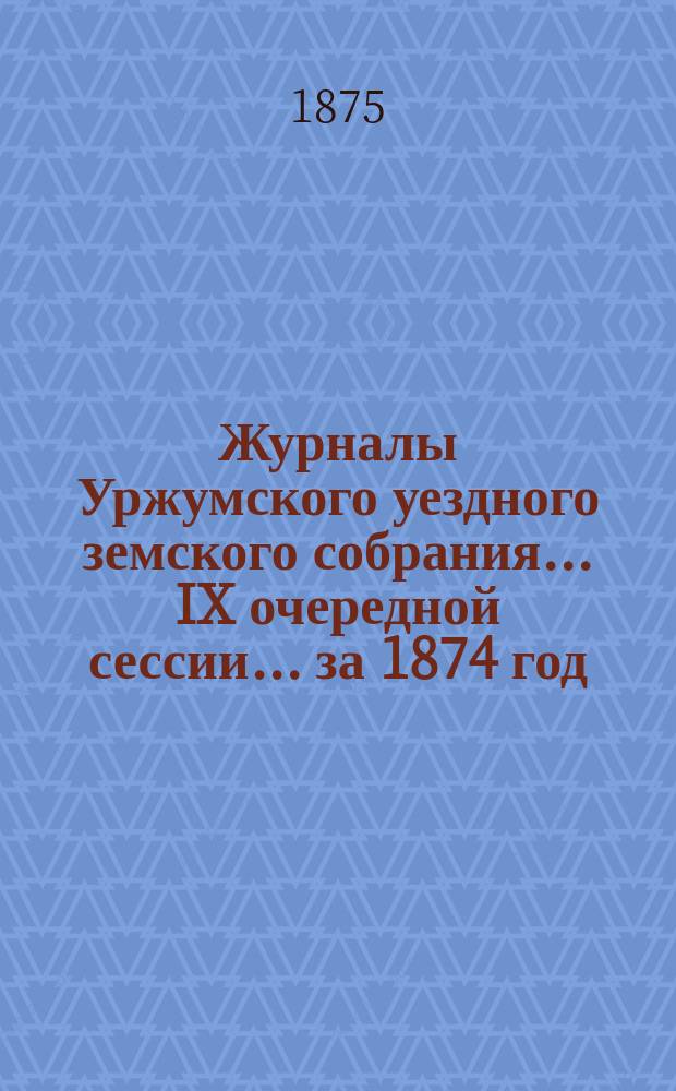 Журналы Уржумского уездного земского собрания ... IX очередной сессии ... за 1874 год