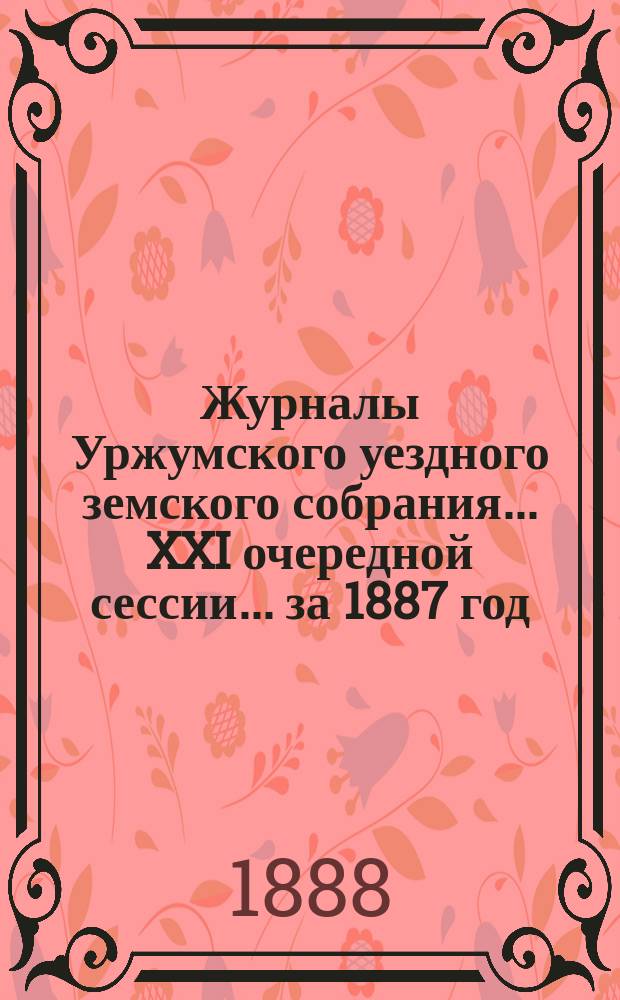 Журналы Уржумского уездного земского собрания ... XXI очередной сессии ... за 1887 год