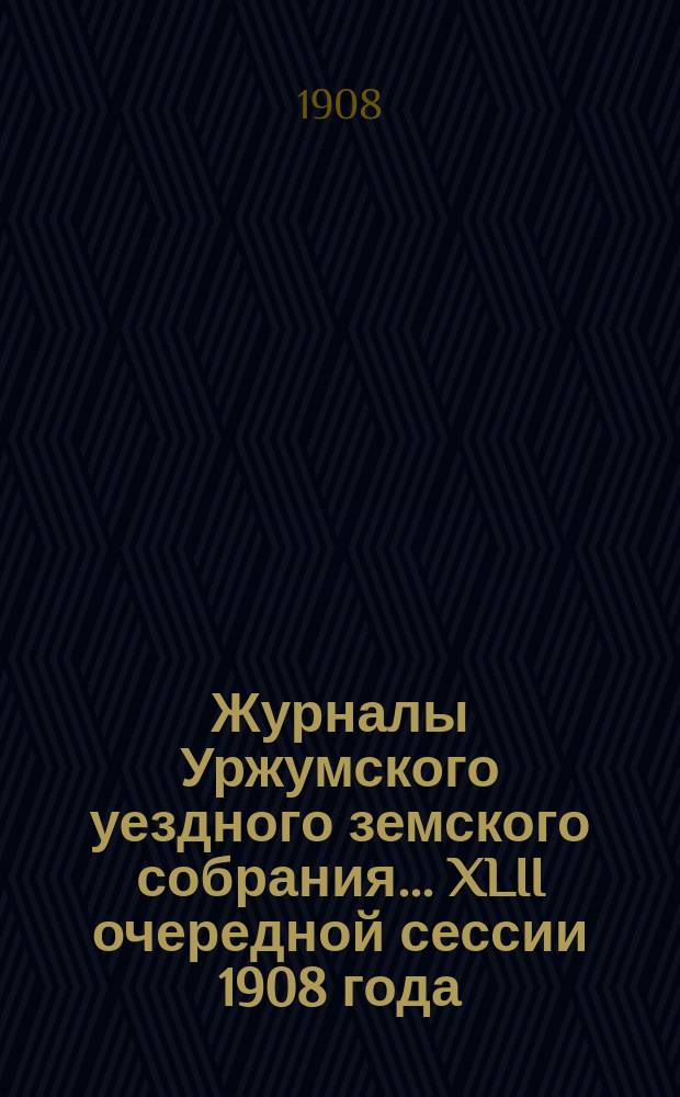 Журналы Уржумского уездного земского собрания ... XLII очередной сессии 1908 года