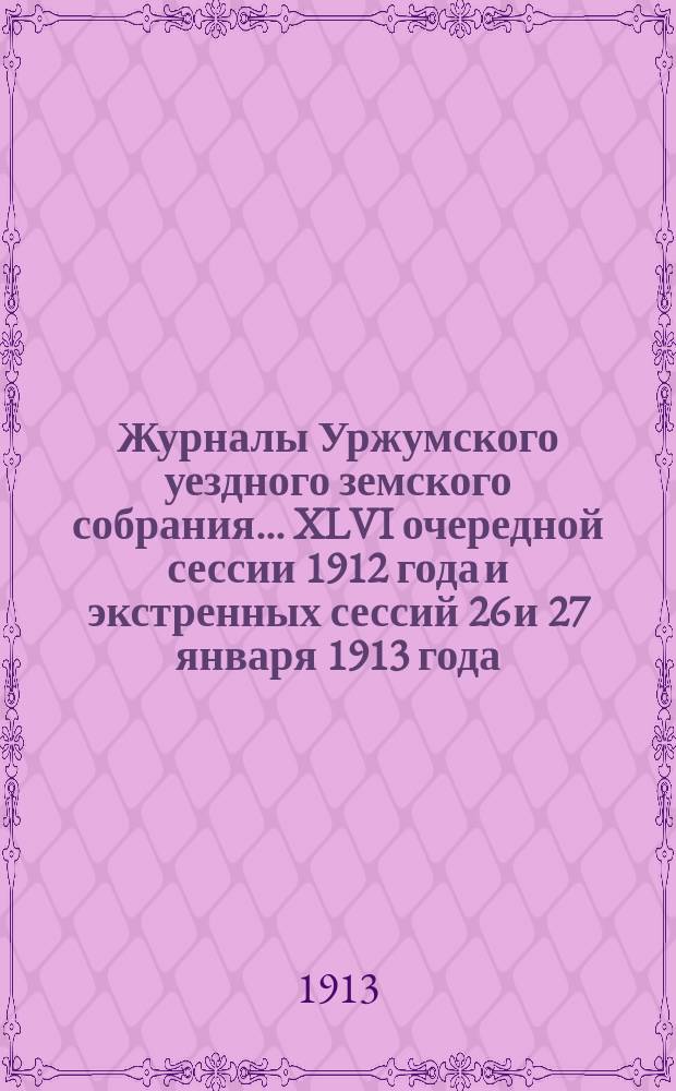 Журналы Уржумского уездного земского собрания ... XLVI очередной сессии 1912 года [и экстренных сессий 26 и 27 января 1913 года