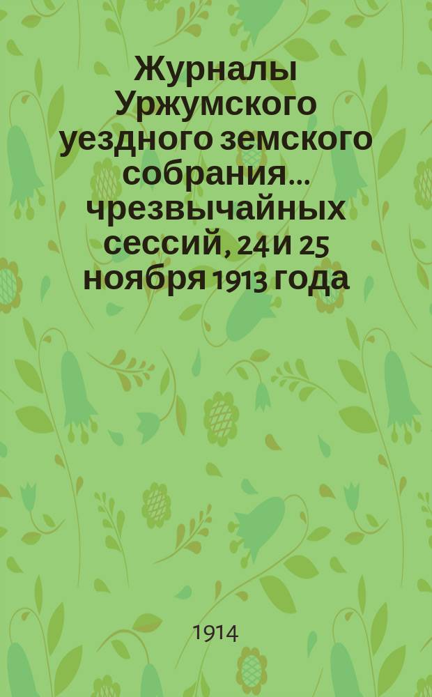 Журналы Уржумского уездного земского собрания ... чрезвычайных сессий, 24 и 25 ноября 1913 года, 27 и 28 февраля, 1 марта, 2, 3 и 4 июня, [и 5 августа] 1914 года