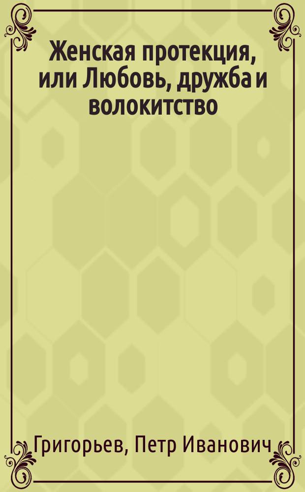 Женская протекция, или Любовь, дружба и волокитство : Комедия-водевиль в 1-м д