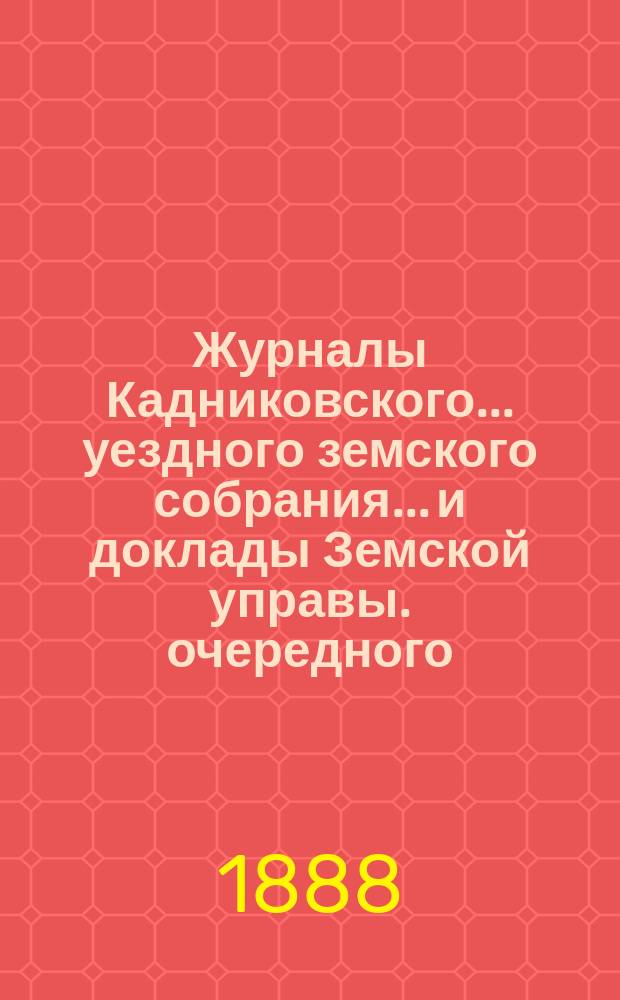 Журналы Кадниковского... уездного земского собрания... и доклады Земской управы. очередного... с 6-го по 8-е октября 1887 года