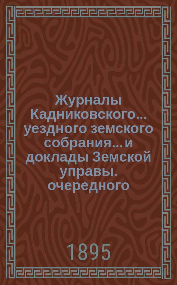 Журналы Кадниковского... уездного земского собрания... и доклады Земской управы. очередного... с 2-го по 5-е декабря 1894 года, чрезвычайного... 10-го января 1895 года