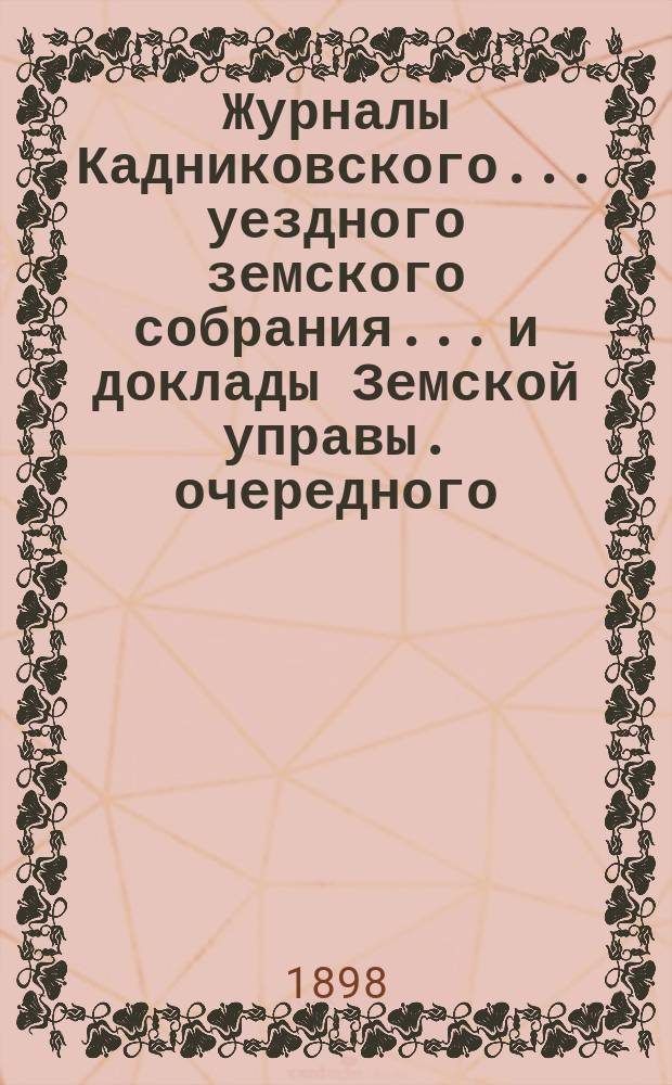 Журналы Кадниковского... уездного земского собрания... и доклады Земской управы. очередного... 6-11 ноября 1897 года и чрезвычайных... 8 января, 21 февраля и 22 мая 1898 года