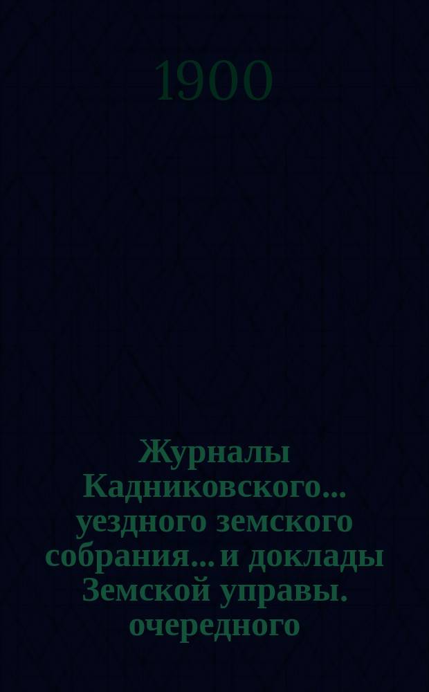Журналы Кадниковского... уездного земского собрания... и доклады Земской управы. очередного... с 10 по 13 ноября 1899 года