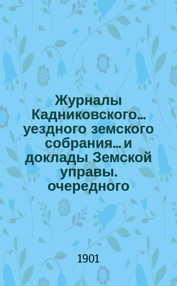Журналы Кадниковского... уездного земского собрания... и доклады Земской управы. очередного... 22-26 сентября 1900 года, чрезвычайных... 18 ноября 1900 г. по 19 марта 1901 г.