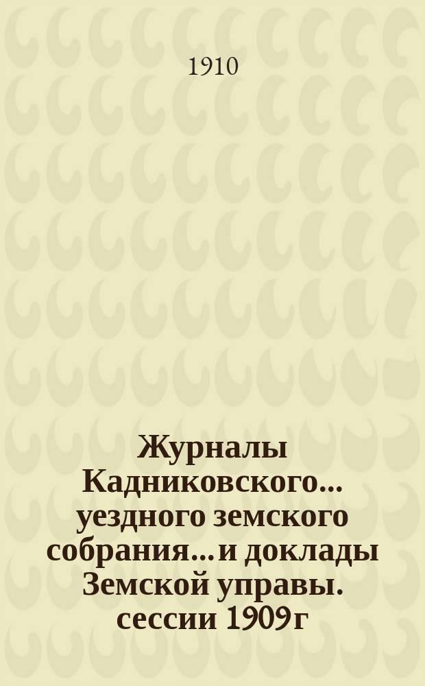 Журналы Кадниковского... уездного земского собрания... и доклады Земской управы. сессии 1909 г.