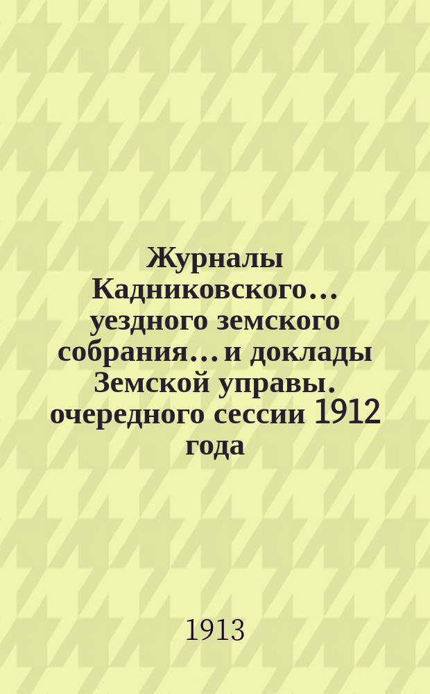 Журналы Кадниковского... уездного земского собрания... и доклады Земской управы. очередного сессии 1912 года