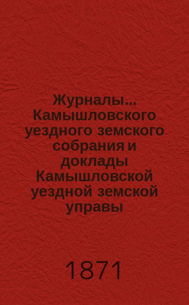 Журналы... Камышловского уездного земского собрания и доклады Камышловской уездной земской управы... чрезвычайного : чрезвычайного и первого очередного... бывших в прошлом 1870 году