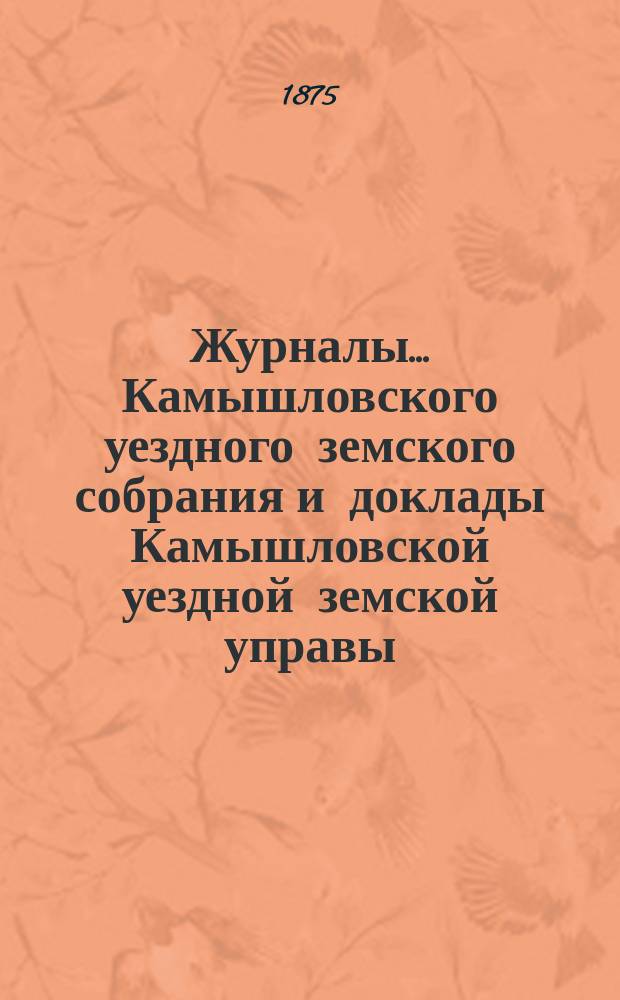 Журналы... Камышловского уездного земского собрания и доклады Камышловской уездной земской управы... пятого очередного... 1874 года