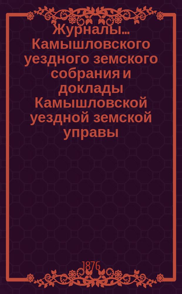 Журналы... Камышловского уездного земского собрания и доклады Камышловской уездной земской управы... шестого очередного... 1875 года