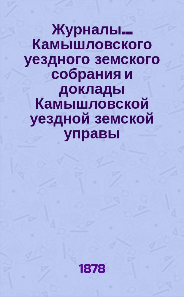 Журналы... Камышловского уездного земского собрания и доклады Камышловской уездной земской управы... восьмого очередного... 1877 года