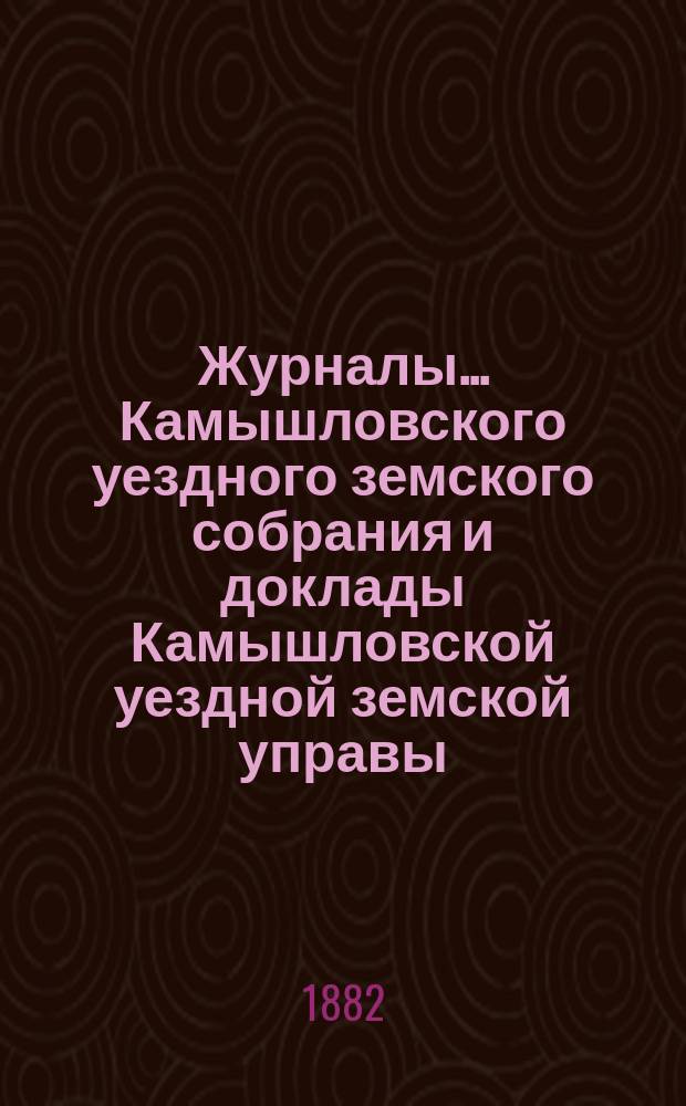 Журналы... Камышловского уездного земского собрания и доклады Камышловской уездной земской управы... XII очередного... 1881 года