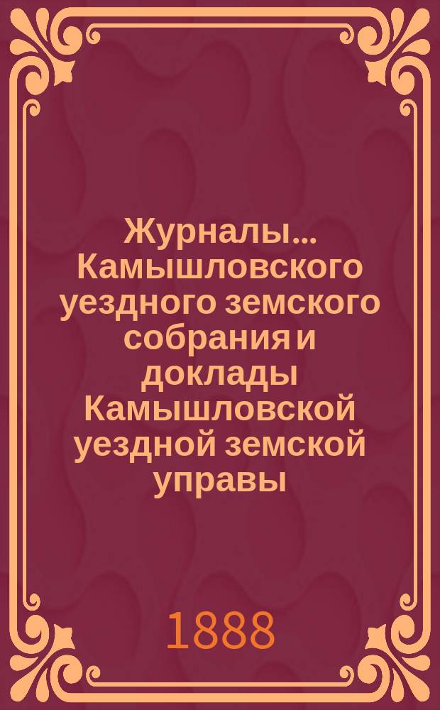 Журналы... Камышловского уездного земского собрания и доклады Камышловской уездной земской управы... XVIII очередного... 1887 года