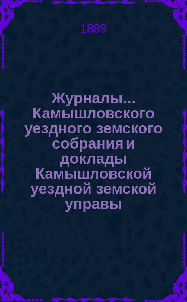 Журналы... Камышловского уездного земского собрания и доклады Камышловской уездной земской управы... XIX очередной сессии... 1888 года