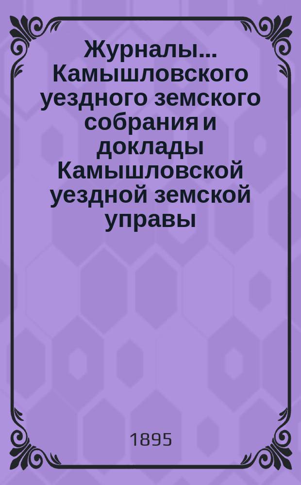 Журналы... Камышловского уездного земского собрания и доклады Камышловской уездной земской управы... XXV очередного... 1894 года
