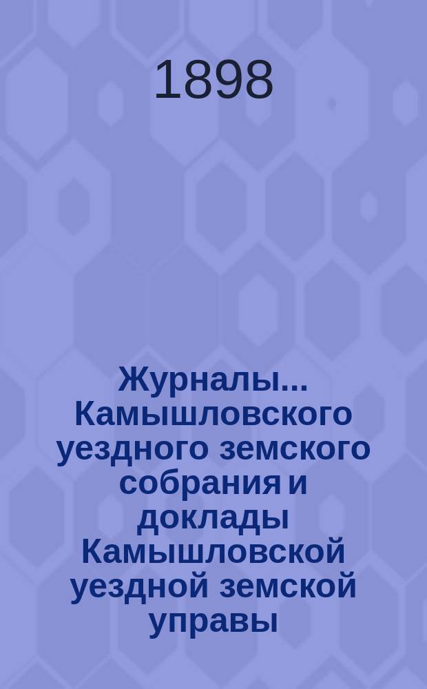 Журналы... Камышловского уездного земского собрания и доклады Камышловской уездной земской управы... XXII чрезвычайного... сессии 1898 года